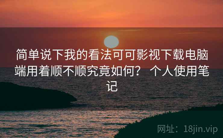 简单说下我的看法可可影视下载电脑端用着顺不顺究竟如何？ 个人使用笔记