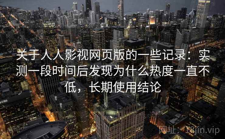 关于人人影视网页版的一些记录：实测一段时间后发现为什么热度一直不低，长期使用结论  第2张