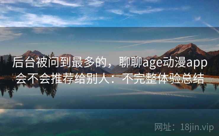 后台被问到最多的，聊聊age动漫app会不会推荐给别人：不完整体验总结