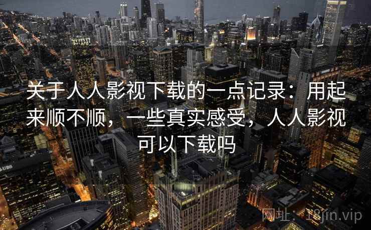 关于人人影视下载的一点记录：用起来顺不顺，一些真实感受，人人影视可以下载吗  第2张