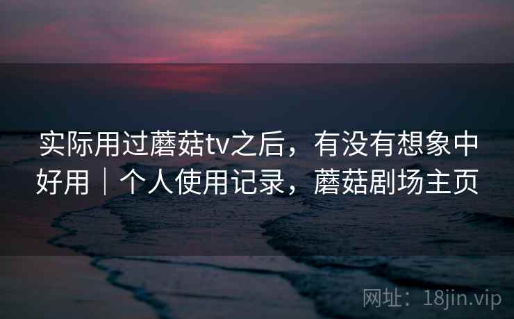 实际用过蘑菇tv之后，有没有想象中好用｜个人使用记录，蘑菇剧场主页  第1张