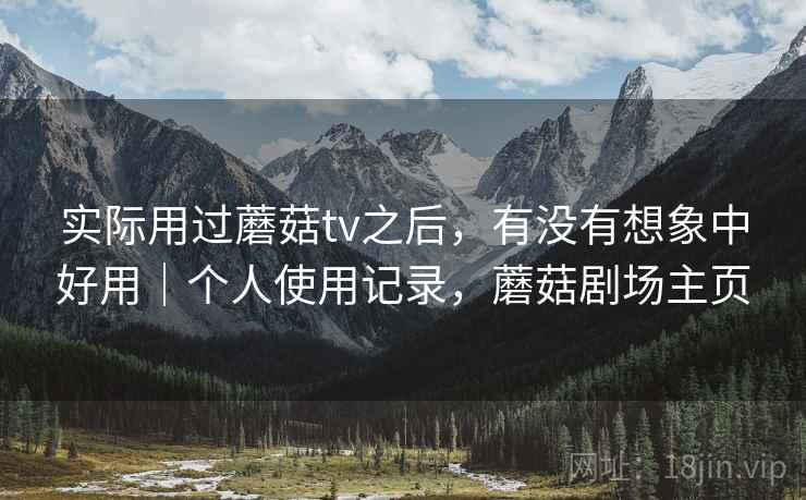 实际用过蘑菇tv之后，有没有想象中好用｜个人使用记录，蘑菇剧场主页  第2张