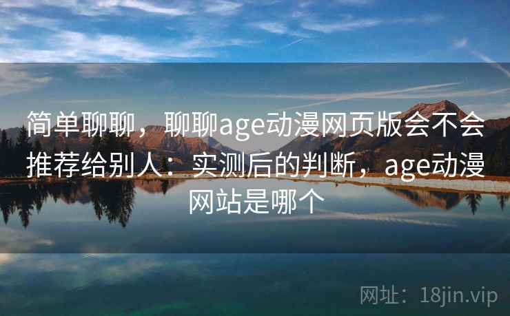 简单聊聊,聊聊age动漫网页版会不会推荐给别人:实测后的判断,age动漫网站是哪个 第2张 简单聊聊,聊聊age动漫网页版会不会推荐给别人:实测后的判断,age动漫网站是哪个 第2张