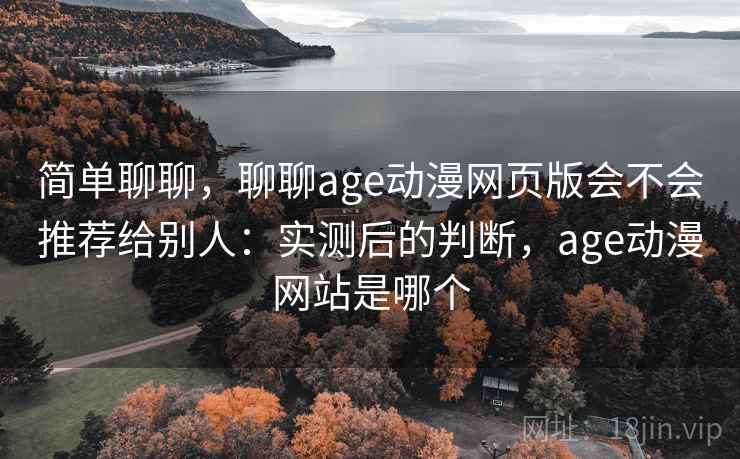 简单聊聊,聊聊age动漫网页版会不会推荐给别人:实测后的判断,age动漫网站是哪个