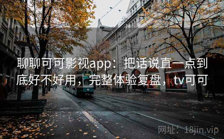 聊聊可可影视app：把话说直一点到底好不好用，完整体验复盘，tv可可