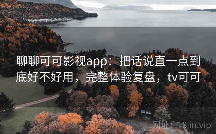 聊聊可可影视app：把话说直一点到底好不好用，完整体验复盘，tv可可  第2张