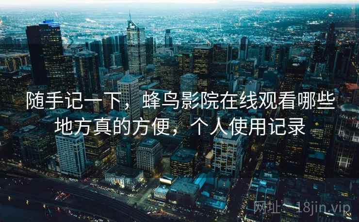 随手记一下,蜂鸟影院在线观看哪些地方真的方便,个人使用记录