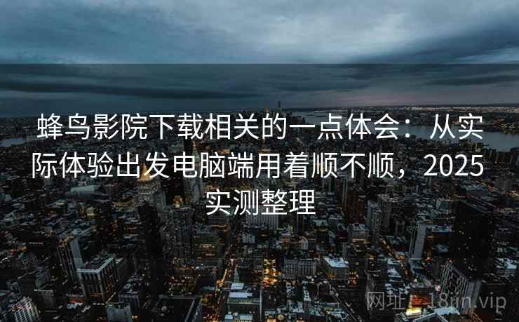 蜂鸟影院下载相关的一点体会：从实际体验出发电脑端用着顺不顺，2025 实测整理  第2张