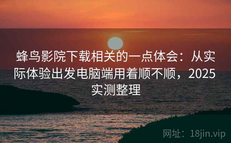 蜂鸟影院下载相关的一点体会:从实际体验出发电脑端用着顺不顺,2025 实测整理
