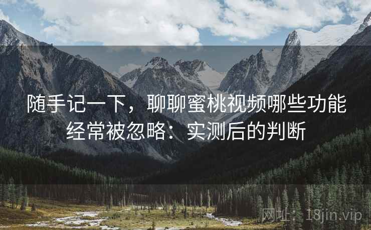 随手记一下,聊聊蜜桃视频哪些功能经常被忽略:实测后的判断