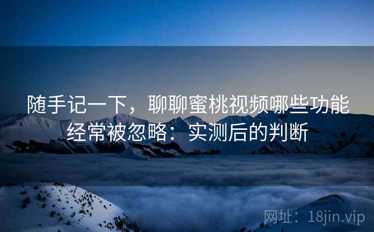 随手记一下,聊聊蜜桃视频哪些功能经常被忽略:实测后的判断 第2张 随手记一下,聊聊蜜桃视频哪些功能经常被忽略:实测后的判断 第2张
