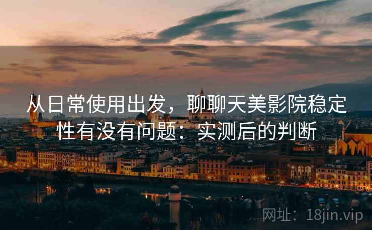 从日常使用出发,聊聊天美影院稳定性有没有问题:实测后的判断