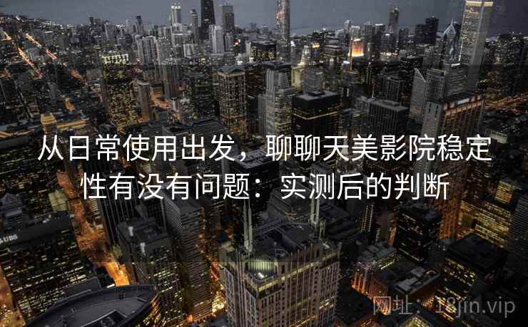 从日常使用出发,聊聊天美影院稳定性有没有问题:实测后的判断 第2张 从日常使用出发,聊聊天美影院稳定性有没有问题:实测后的判断 第2张
