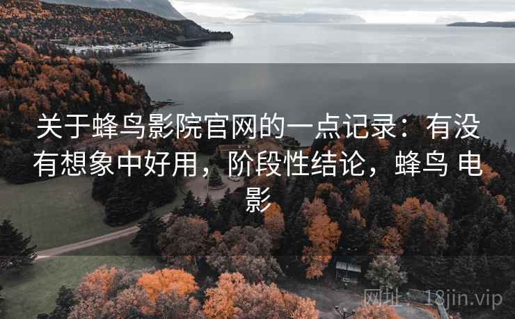 关于蜂鸟影院官网的一点记录:有没有想象中好用,阶段性结论,蜂鸟 电影