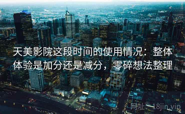 天美影院这段时间的使用情况:整体体验是加分还是减分,零碎想法整理