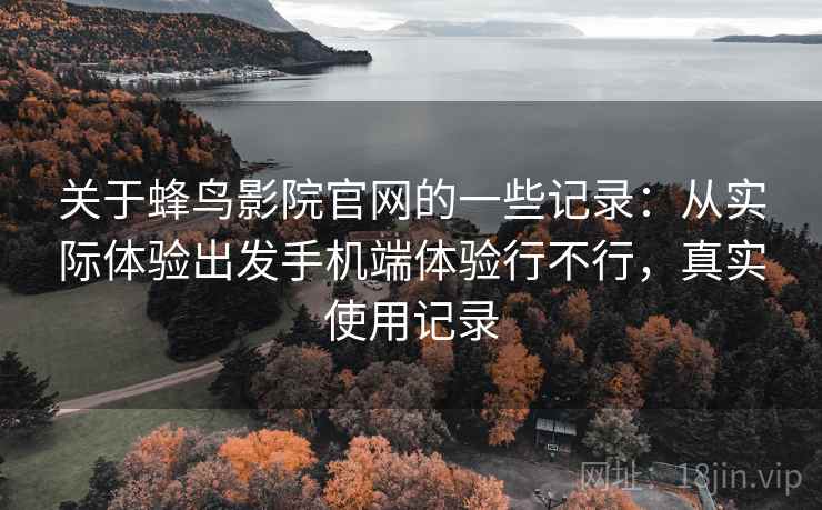 关于蜂鸟影院官网的一些记录:从实际体验出发手机端体验行不行,真实使用记录