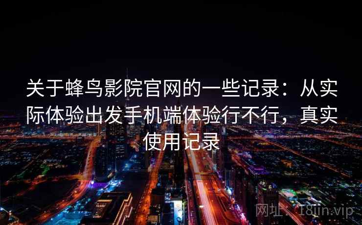 关于蜂鸟影院官网的一些记录:从实际体验出发手机端体验行不行,真实使用记录 第2张 关于蜂鸟影院官网的一些记录:从实际体验出发手机端体验行不行,真实使用记录 第2张