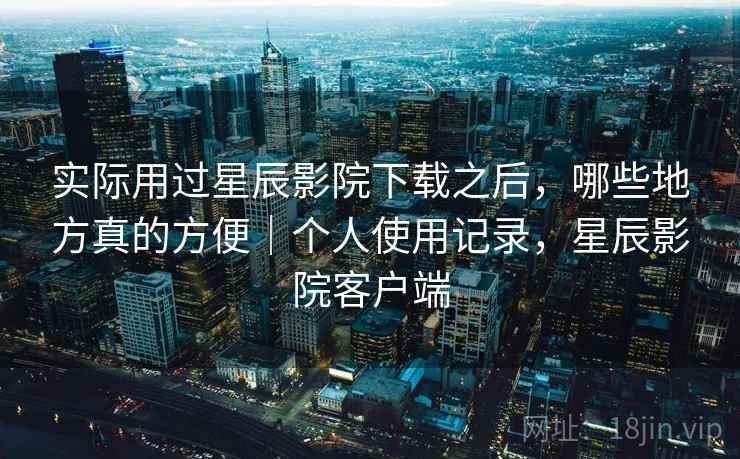 实际用过星辰影院下载之后,哪些地方真的方便|个人使用记录,星辰影院客户端 第2张 实际用过星辰影院下载之后,哪些地方真的方便|个人使用记录,星辰影院客户端 第2张