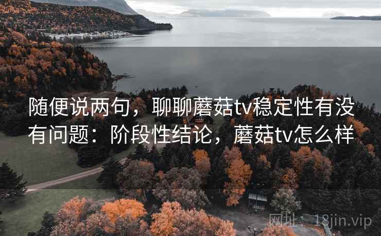 随便说两句,聊聊蘑菇tv稳定性有没有问题:阶段性结论,蘑菇tv怎么样