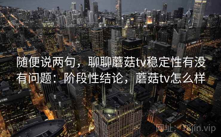 随便说两句,聊聊蘑菇tv稳定性有没有问题:阶段性结论,蘑菇tv怎么样 第2张 随便说两句,聊聊蘑菇tv稳定性有没有问题:阶段性结论,蘑菇tv怎么样 第2张