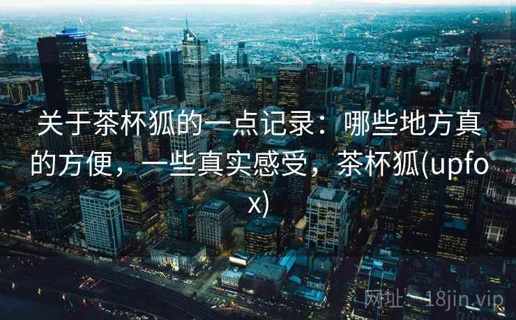 关于茶杯狐的一点记录:哪些地方真的方便,一些真实感受,茶杯狐(upfox) 第2张 关于茶杯狐的一点记录:哪些地方真的方便,一些真实感受,茶杯狐(upfox) 第2张