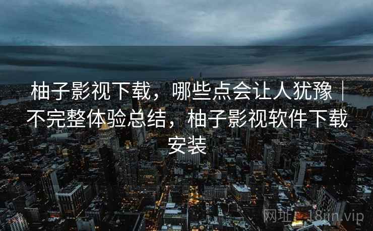 柚子影视下载，哪些点会让人犹豫｜不完整体验总结，柚子影视软件下载安装