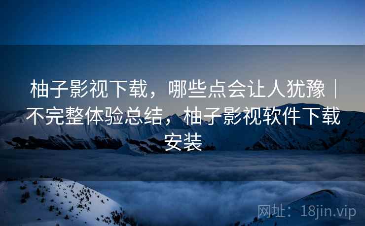 柚子影视下载,哪些点会让人犹豫|不完整体验总结,柚子影视软件下载安装 第2张 柚子影视下载,哪些点会让人犹豫|不完整体验总结,柚子影视软件下载安装 第2张