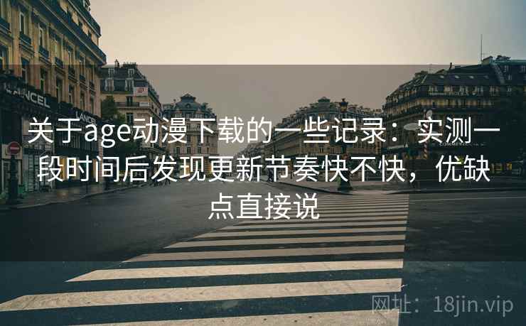 关于age动漫下载的一些记录：实测一段时间后发现更新节奏快不快，优缺点直接说