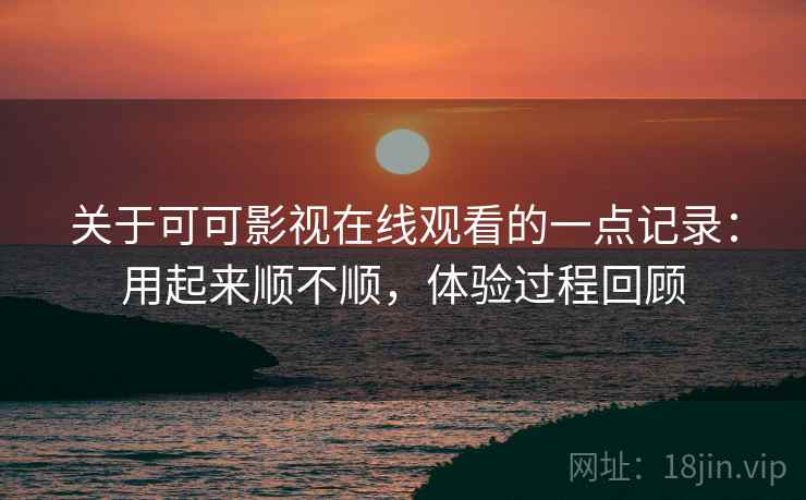 关于可可影视在线观看的一点记录：用起来顺不顺，体验过程回顾