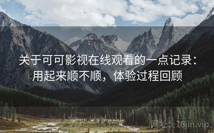 关于可可影视在线观看的一点记录:用起来顺不顺,体验过程回顾 第2张 关于可可影视在线观看的一点记录:用起来顺不顺,体验过程回顾 第2张