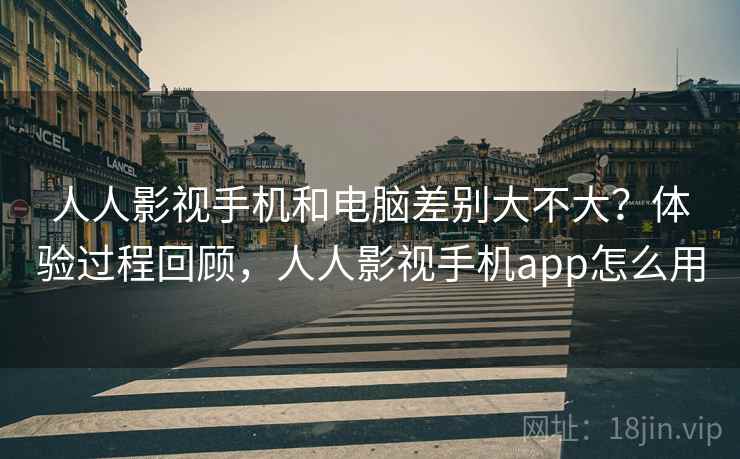人人影视手机和电脑差别大不大？体验过程回顾，人人影视手机app怎么用