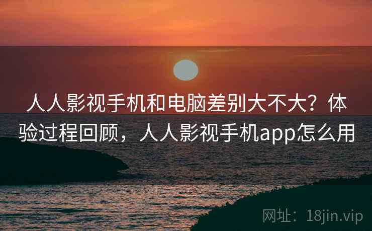 人人影视手机和电脑差别大不大？体验过程回顾，人人影视手机app怎么用  第2张