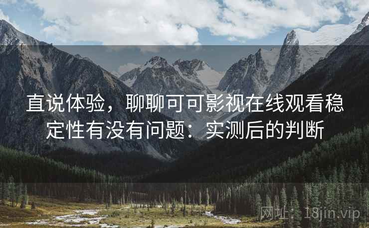 直说体验,聊聊可可影视在线观看稳定性有没有问题:实测后的判断