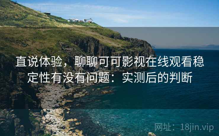 直说体验,聊聊可可影视在线观看稳定性有没有问题:实测后的判断 第2张 直说体验,聊聊可可影视在线观看稳定性有没有问题:实测后的判断 第2张