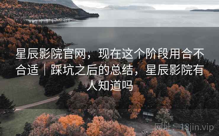 星辰影院官网,现在这个阶段用合不合适|踩坑之后的总结,星辰影院有人知道吗