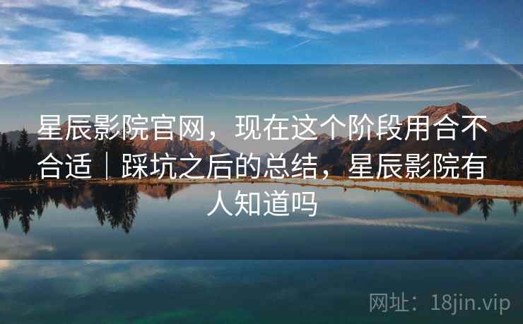 星辰影院官网，现在这个阶段用合不合适｜踩坑之后的总结，星辰影院有人知道吗  第2张