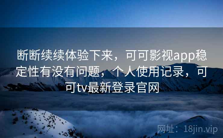 断断续续体验下来,可可影视app稳定性有没有问题,个人使用记录,可可tv最新登录官网 第2张 断断续续体验下来,可可影视app稳定性有没有问题,个人使用记录,可可tv最新登录官网 第2张