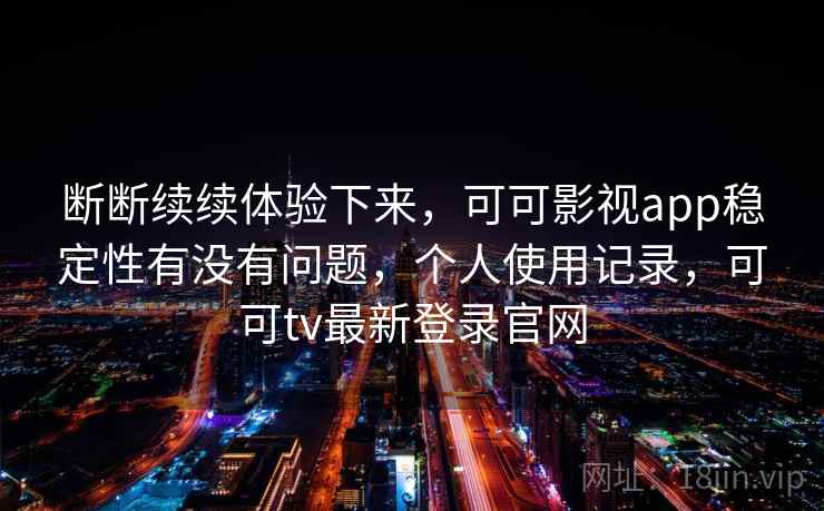 断断续续体验下来,可可影视app稳定性有没有问题,个人使用记录,可可tv最新登录官网