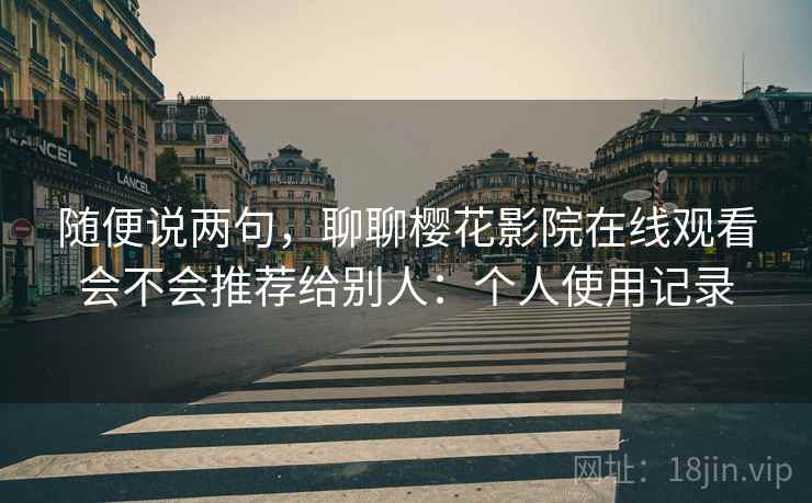 随便说两句,聊聊樱花影院在线观看会不会推荐给别人:个人使用记录