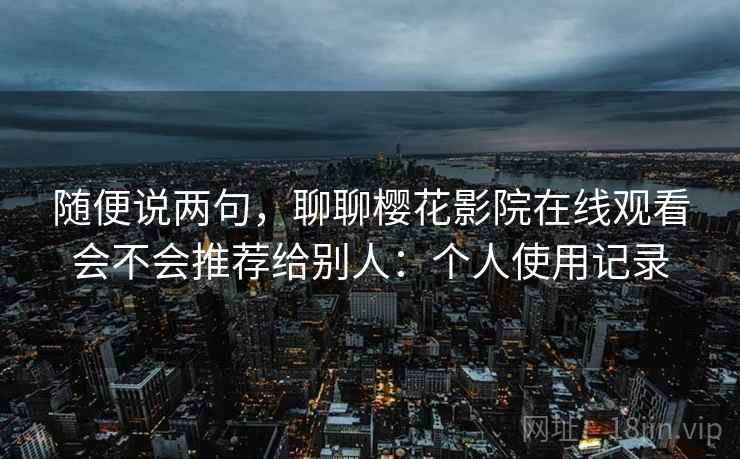 随便说两句,聊聊樱花影院在线观看会不会推荐给别人:个人使用记录 第2张 随便说两句,聊聊樱花影院在线观看会不会推荐给别人:个人使用记录 第2张