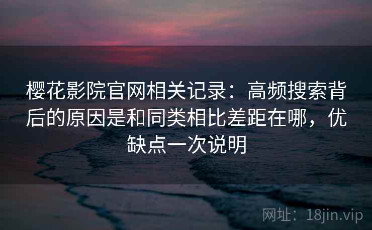 樱花影院官网相关记录:高频搜索背后的原因是和同类相比差距在哪,优缺点一次说明