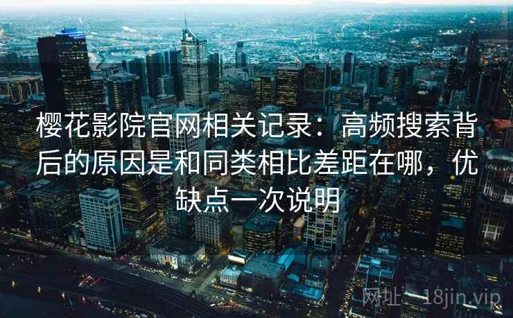 樱花影院官网相关记录:高频搜索背后的原因是和同类相比差距在哪,优缺点一次说明 第2张 樱花影院官网相关记录:高频搜索背后的原因是和同类相比差距在哪,优缺点一次说明 第2张