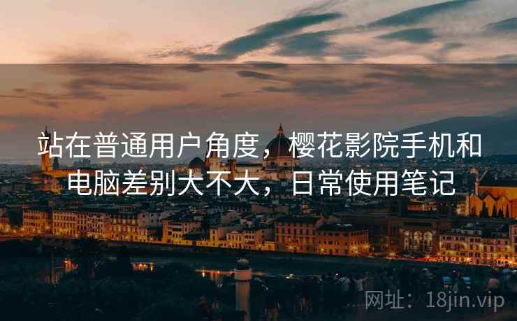 站在普通用户角度,樱花影院手机和电脑差别大不大,日常使用笔记 第2张 站在普通用户角度,樱花影院手机和电脑差别大不大,日常使用笔记 第2张