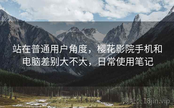 站在普通用户角度,樱花影院手机和电脑差别大不大,日常使用笔记