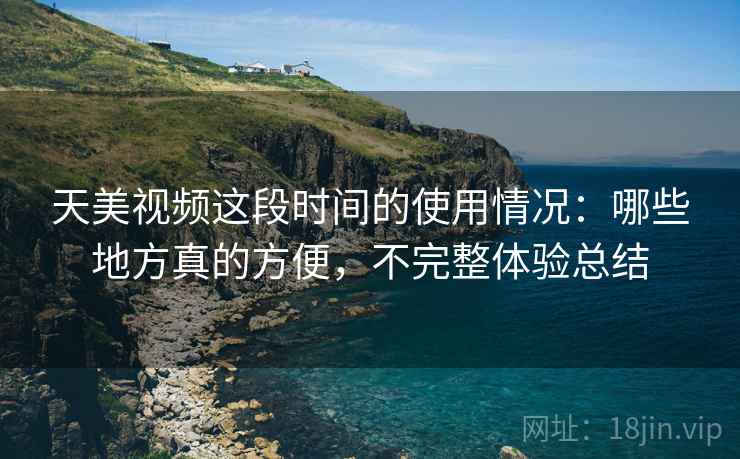 天美视频这段时间的使用情况:哪些地方真的方便,不完整体验总结