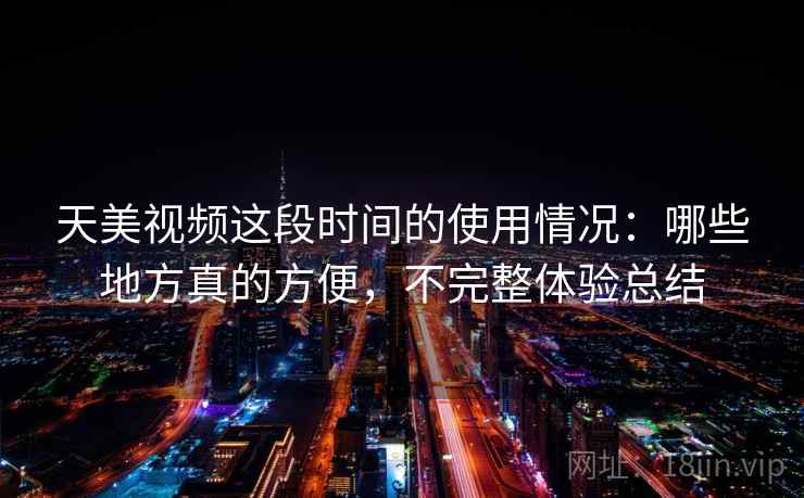 天美视频这段时间的使用情况:哪些地方真的方便,不完整体验总结 第2张 天美视频这段时间的使用情况:哪些地方真的方便,不完整体验总结 第2张
