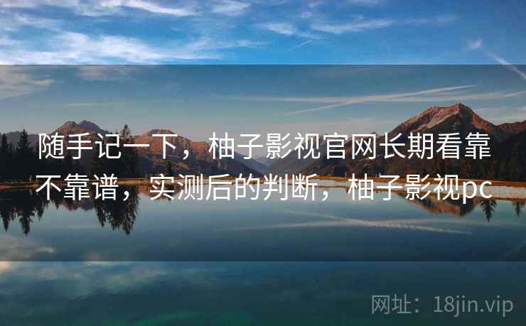 随手记一下,柚子影视官网长期看靠不靠谱,实测后的判断,柚子影视pc 第2张 随手记一下,柚子影视官网长期看靠不靠谱,实测后的判断,柚子影视pc 第2张