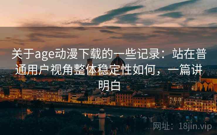 关于age动漫下载的一些记录：站在普通用户视角整体稳定性如何，一篇讲明白