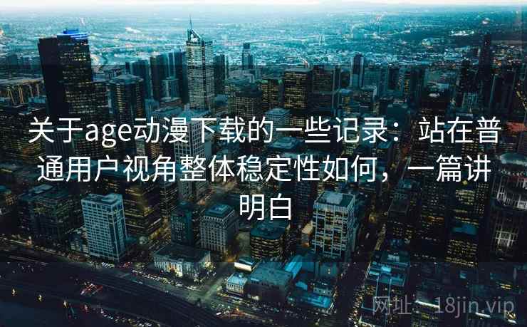 关于age动漫下载的一些记录:站在普通用户视角整体稳定性如何,一篇讲明白 第2张 关于age动漫下载的一些记录:站在普通用户视角整体稳定性如何,一篇讲明白 第2张