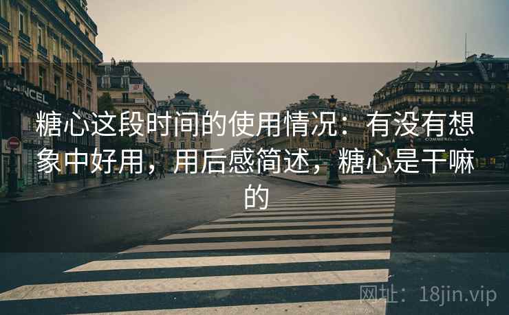 糖心这段时间的使用情况:有没有想象中好用,用后感简述,糖心是干嘛的